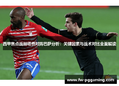 西甲焦点战赫塔费对阵巴萨分析：关键因素与战术对比全面解读