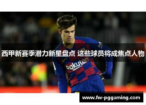 西甲新赛季潜力新星盘点 这些球员将成焦点人物