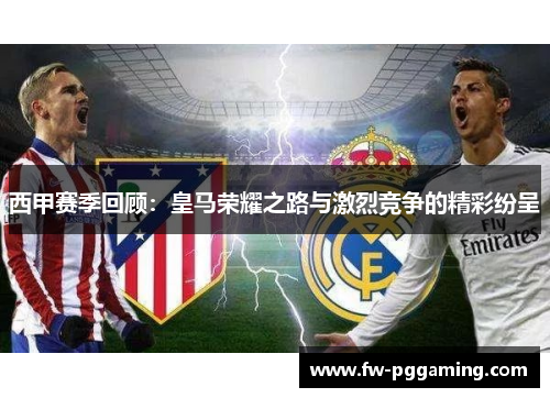 西甲赛季回顾：皇马荣耀之路与激烈竞争的精彩纷呈