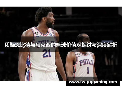 质疑恩比德与马克西的篮球价值观探讨与深度解析 质疑恩比德与马克西的篮球价值观探讨与深度解析