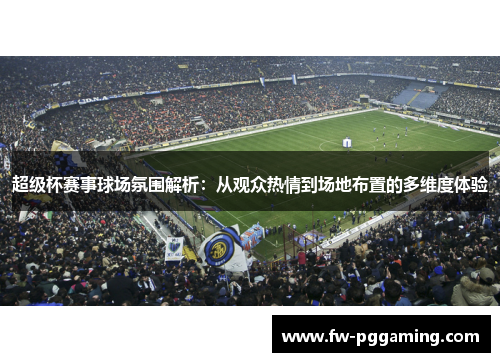 超级杯赛事球场氛围解析：从观众热情到场地布置的多维度体验
