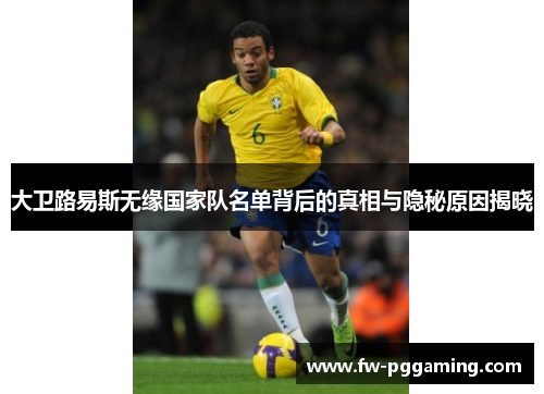 大卫路易斯无缘国家队名单背后的真相与隐秘原因揭晓 大卫路易斯无缘国家队名单背后的真相与隐秘原因揭晓