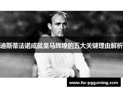 迪斯蒂法诺成就皇马辉煌的五大关键理由解析 迪斯蒂法诺成就皇马辉煌的五大关键理由解析