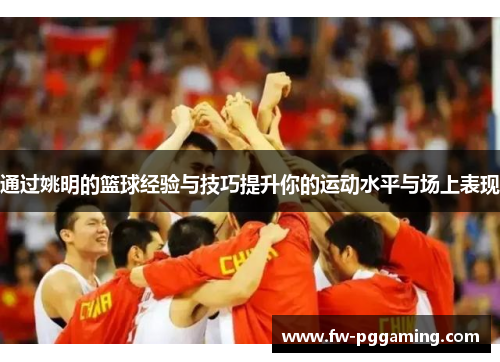 通过姚明的篮球经验与技巧提升你的运动水平与场上表现 通过姚明的篮球经验与技巧提升你的运动水平与场上表现