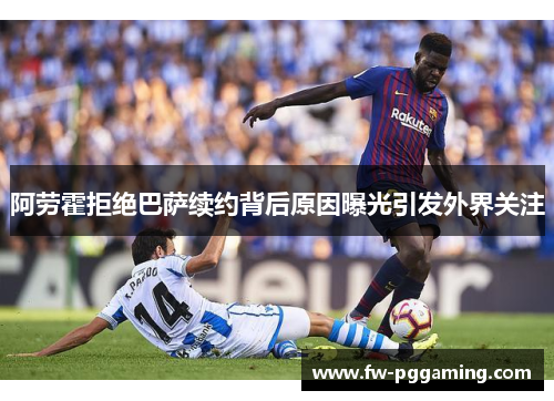 阿劳霍拒绝巴萨续约背后原因曝光引发外界关注 阿劳霍拒绝巴萨续约背后原因曝光引发外界关注