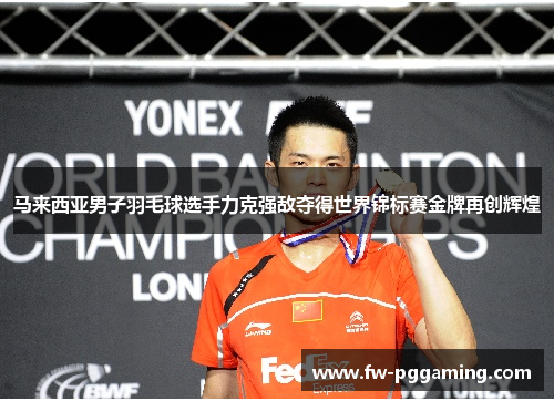 马来西亚男子羽毛球选手力克强敌夺得世界锦标赛金牌再创辉煌