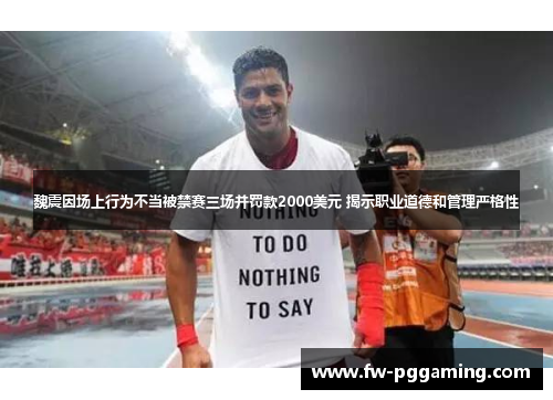 魏震因场上行为不当被禁赛三场并罚款2000美元 揭示职业道德和管理严格性