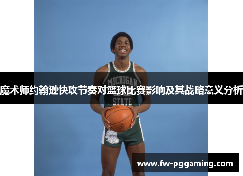 魔术师约翰逊快攻节奏对篮球比赛影响及其战略意义分析