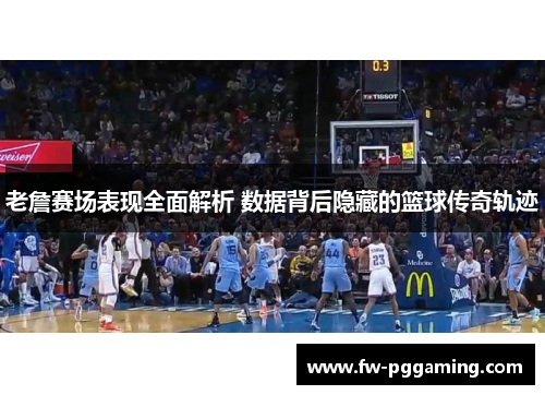 老詹赛场表现全面解析 数据背后隐藏的篮球传奇轨迹