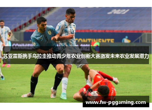 苏亚雷斯携手乌拉圭推动青少年农业创新大赛激发未来农业发展潜力