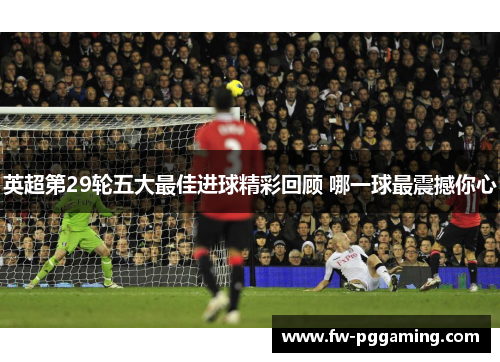 英超第29轮五大最佳进球精彩回顾 哪一球最震撼你心