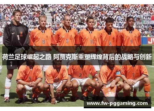 荷兰足球崛起之路 阿贾克斯重塑辉煌背后的战略与创新