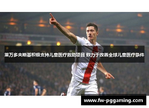 莱万多夫斯基积极支持儿童医疗救助项目 致力于改善全球儿童医疗条件