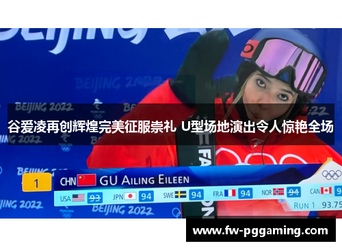 谷爱凌再创辉煌完美征服崇礼 U型场地演出令人惊艳全场