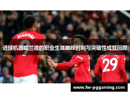 进球机器哈兰德的职业生涯巅峰时刻与突破性成就回顾