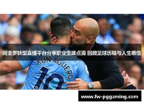 阿圭罗转型直播平台分享职业生涯点滴 回顾足球历程与人生感悟