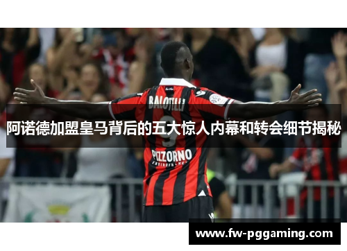 阿诺德加盟皇马背后的五大惊人内幕和转会细节揭秘