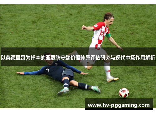 以莫德里奇为样本的亚冠防守端价值体系评估研究与现代中场作用解析 以莫德里奇为样本的亚冠防守端价值体系评估研究与现代中场作用解析