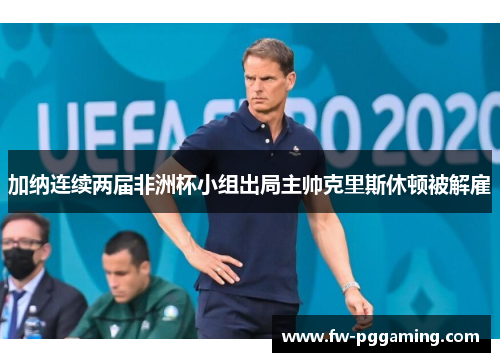 加纳连续两届非洲杯小组出局主帅克里斯休顿被解雇