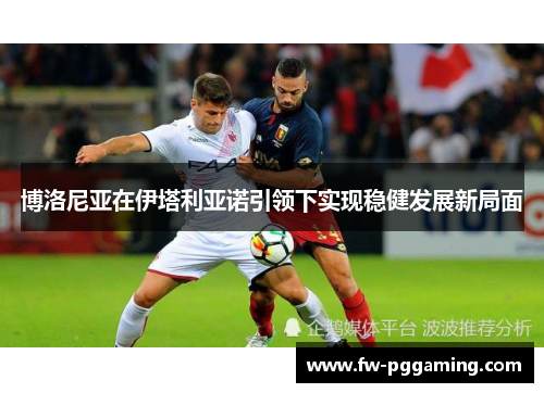 博洛尼亚在伊塔利亚诺引领下实现稳健发展新局面 博洛尼亚在伊塔利亚诺引领下实现稳健发展新局面