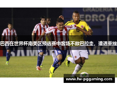 巴西在世界杯南美区预选赛中客场不敌巴拉圭，遭遇重挫