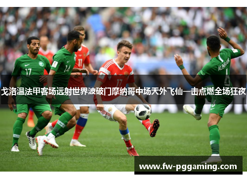 戈洛温法甲客场远射世界波破门摩纳哥中场天外飞仙一击点燃全场狂夜