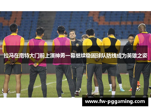 拉冯在南特大门前上演神勇一幕继续稳固球队防线成为英雄之姿