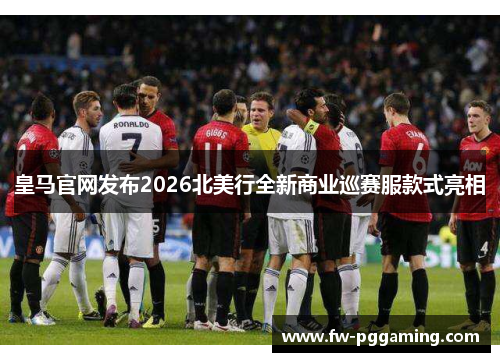 皇马官网发布2026北美行全新商业巡赛服款式亮相 皇马官网发布2026北美行全新商业巡赛服款式亮相