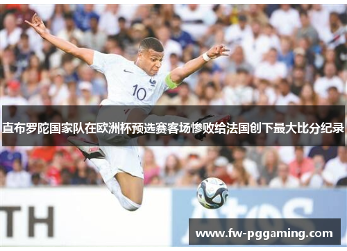 直布罗陀国家队在欧洲杯预选赛客场惨败给法国创下最大比分纪录 直布罗陀国家队在欧洲杯预选赛客场惨败给法国创下最大比分纪录