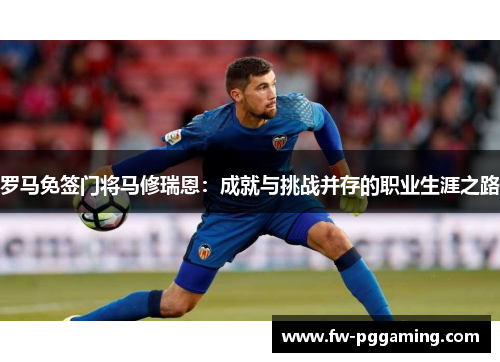 罗马免签门将马修瑞恩:成就与挑战并存的职业生涯之路 罗马免签门将马修瑞恩:成就与挑战并存的职业生涯之路