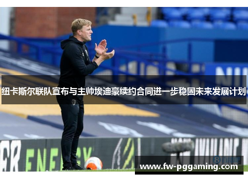 纽卡斯尔联队宣布与主帅埃迪豪续约合同进一步稳固未来发展计划