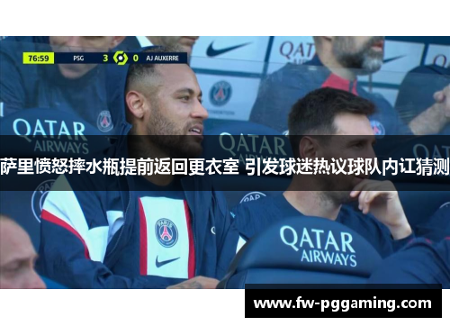 萨里愤怒摔水瓶提前返回更衣室 引发球迷热议球队内讧猜测 萨里愤怒摔水瓶提前返回更衣室 引发球迷热议球队内讧猜测