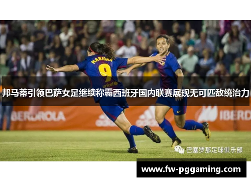 邦马蒂引领巴萨女足继续称霸西班牙国内联赛展现无可匹敌统治力
