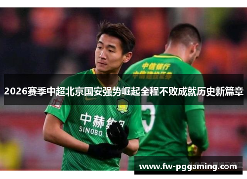 2026赛季中超北京国安强势崛起全程不败成就历史新篇章