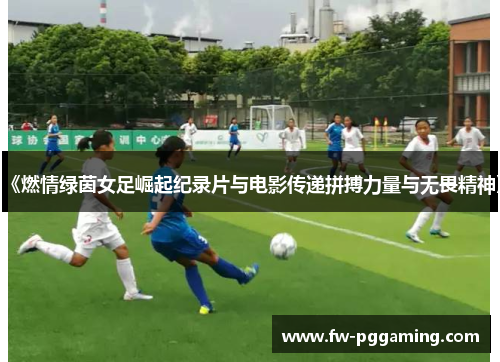《燃情绿茵女足崛起纪录片与电影传递拼搏力量与无畏精神》